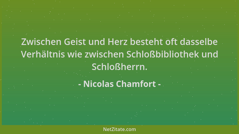 Nicolas Chamfort - Zwischen Geist und Herz besteht oft dasselbe Verhältnis wie zwischen Schloßbibliothek und Schloßherrn....