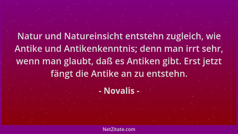 Novalis - Natur und Natureinsicht entstehn zugleich, wie Antike und Antikenkenntnis; denn man irrt sehr, wenn man glaubt, d...