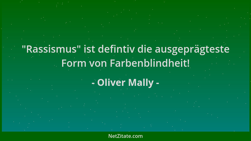Oliver Mally -  "Rassismus " ist defintiv die ausgeprägteste Form von Farbenblindheit!...