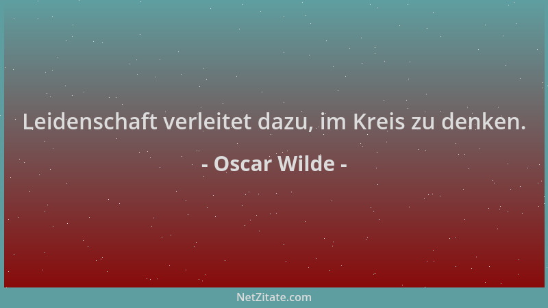 Oscar Wilde - Leidenschaft verleitet dazu, im Kreis zu denken....
