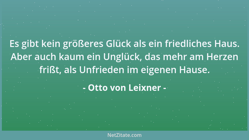 Otto von Leixner - Es gibt kein größeres Glück als ein friedliches Haus. Aber auch kaum ein Unglück, das mehr am Herzen fri...