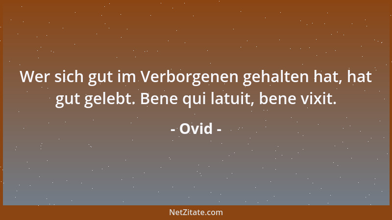 Ovid - Wer sich gut im Verborgenen gehalten hat, hat gut gelebt. Bene qui latuit, bene vixit....