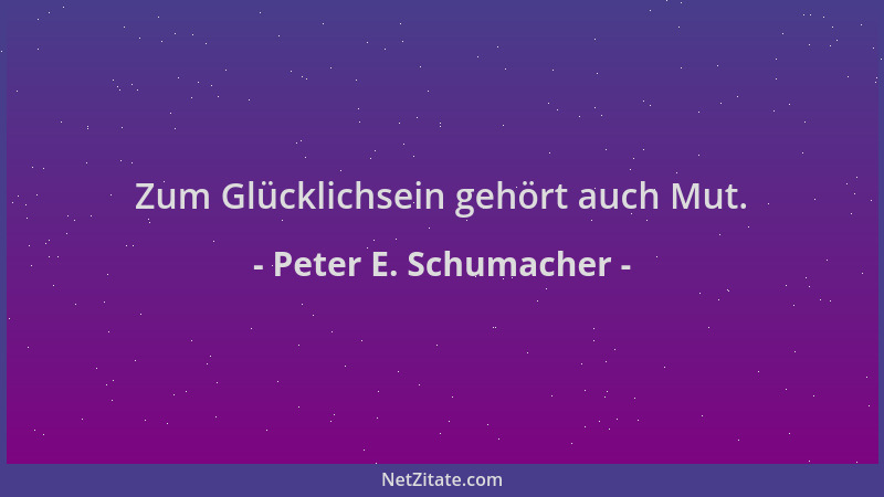 Peter E. Schumacher - Zum Glücklichsein gehört auch Mut....
