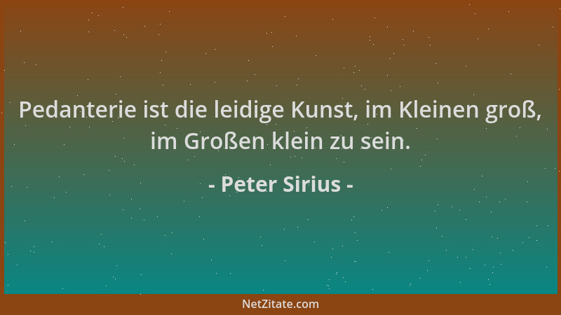 Peter Sirius - Pedanterie ist die leidige Kunst, im Kleinen groß, im Großen klein zu sein....
