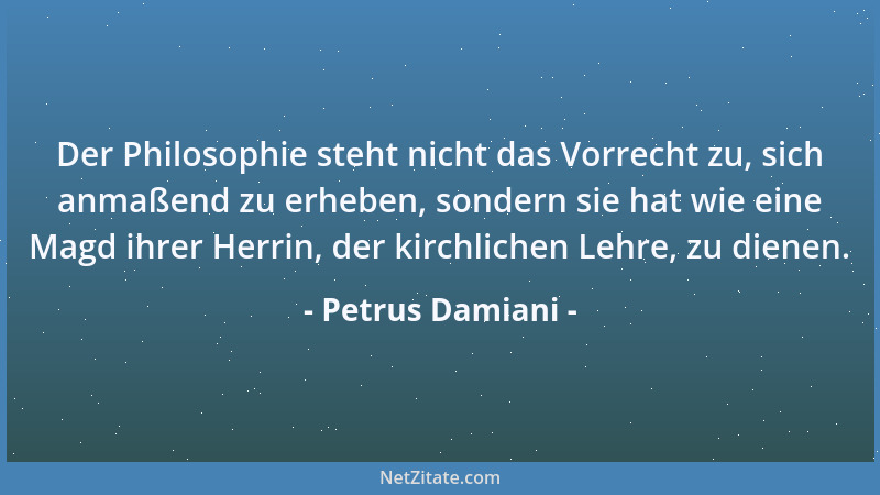 Petrus Damiani - Der Philosophie steht nicht das Vorrecht zu, sich anmaßend zu erheben, sondern sie hat wie eine Magd ihrer...