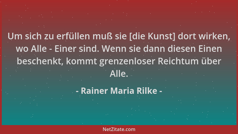 Rainer Maria Rilke - Um sich zu erfüllen muß sie [die Kunst] dort wirken, wo Alle - Einer sind. Wenn sie dann diesen Einen...