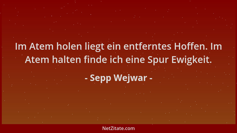 Sepp Wejwar - Im Atem holen liegt ein entferntes Hoffen. Im Atem halten finde ich eine Spur Ewigkeit....