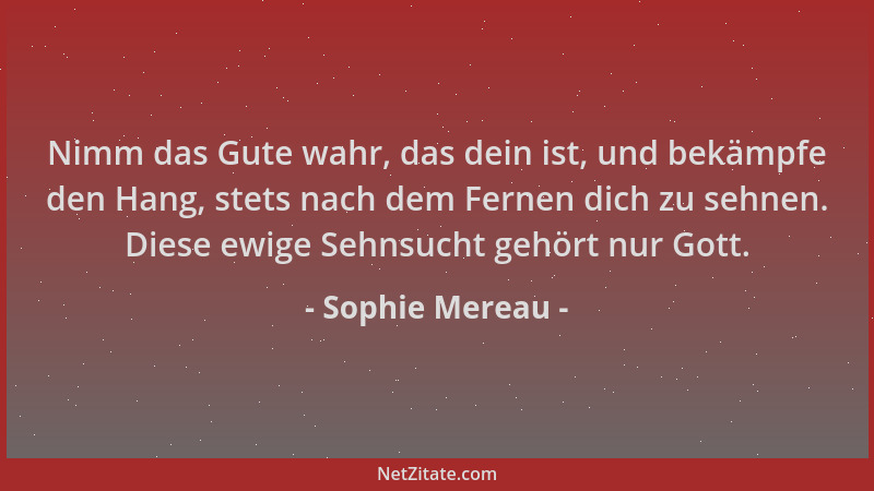 Sophie Mereau - Nimm das Gute wahr, das dein ist, und bekämpfe den Hang, stets nach dem Fernen dich zu sehnen. Diese ewige...