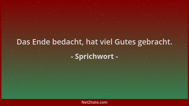 Sprichwort - Das Ende bedacht, hat viel Gutes gebracht....
