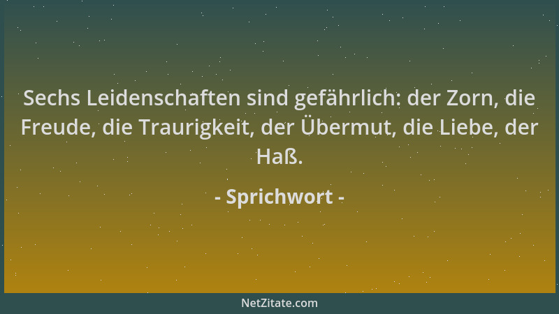 Sprichwort - Sechs Leidenschaften sind gefährlich: der Zorn, die Freude, die Traurigkeit, der Übermut, die Liebe, der Haß....