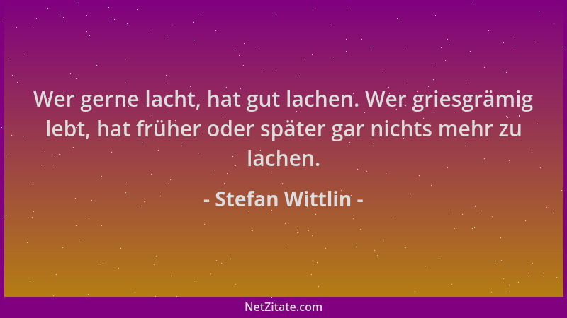 Stefan Wittlin - Wer gerne lacht, hat gut lachen. Wer griesgrämig lebt, hat früher oder später gar nichts mehr zu lachen....