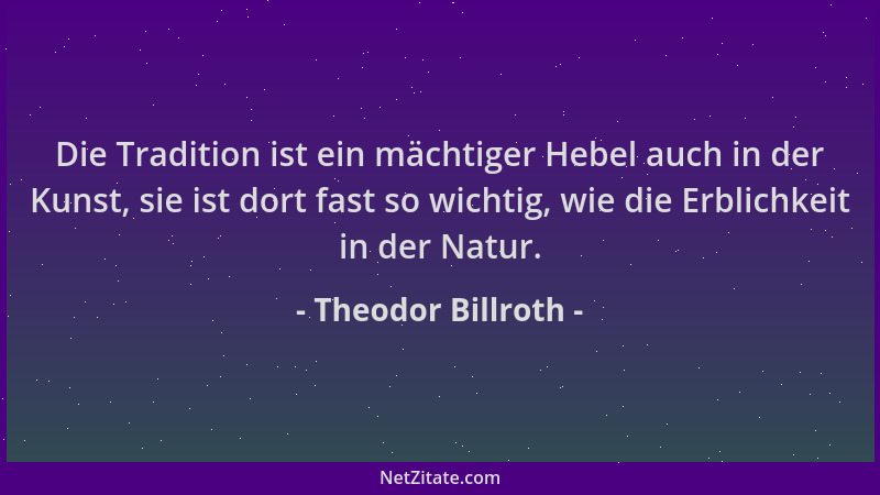 Theodor Billroth - Die Tradition ist ein mächtiger Hebel auch in der Kunst, sie ist dort fast so wichtig, wie die Erblichke...