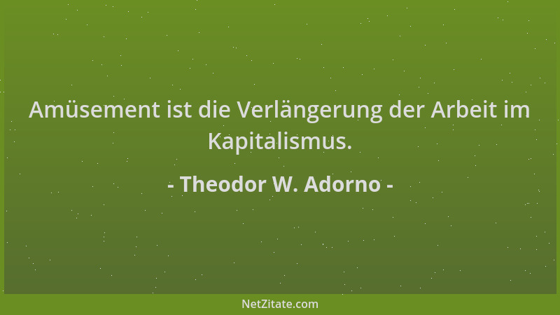 Theodor W. Adorno - Amüsement ist die Verlängerung der Arbeit im Kapitalismus....