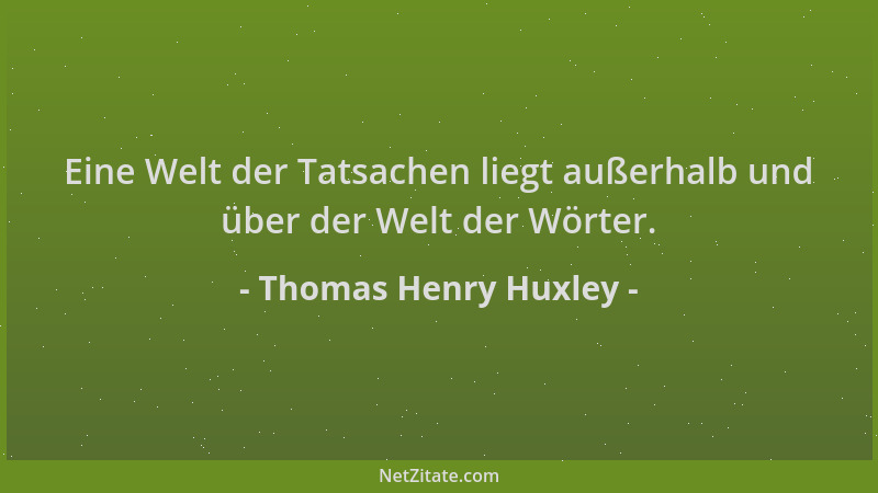 Thomas Henry Huxley - Eine Welt der Tatsachen liegt außerhalb und über der Welt der Wörter....