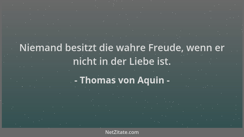 Thomas von Aquin - Niemand besitzt die wahre Freude, wenn er nicht in der Liebe ist....