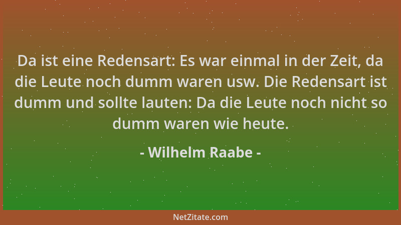 Wilhelm Raabe - Da ist eine Redensart: Es war einmal in der Zeit, da die Leute noch dumm waren usw. Die Redensart ist dumm...