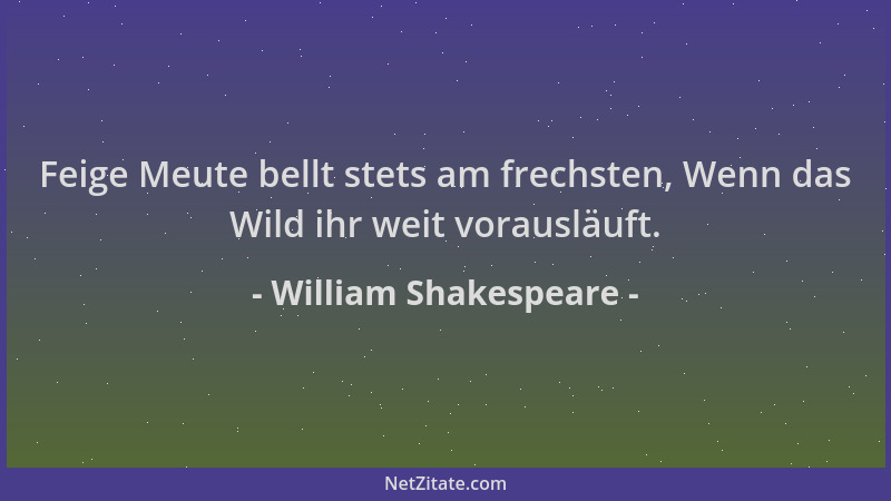 William Shakespeare - Feige Meute bellt stets am frechsten, Wenn das Wild ihr weit vorausläuft....