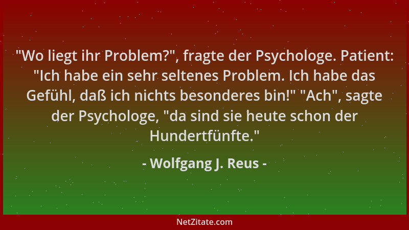 Wolfgang J. Reus -  "Wo liegt ihr Problem? ", fragte der Psychologe. Patient:  "Ich habe ein sehr seltenes Problem. Ich habe d...