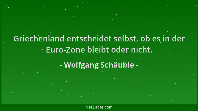 Wolfgang Schäuble - Griechenland entscheidet selbst, ob es in der Euro-Zone bleibt oder nicht....