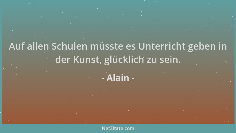 Alain - Auf allen Schulen müsste es Unterricht geben in der Kunst, glücklich zu sein....