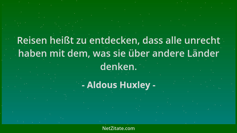 Aldous Huxley - Reisen heißt zu entdecken, dass alle unrecht haben mit dem, was sie über andere Länder denken....