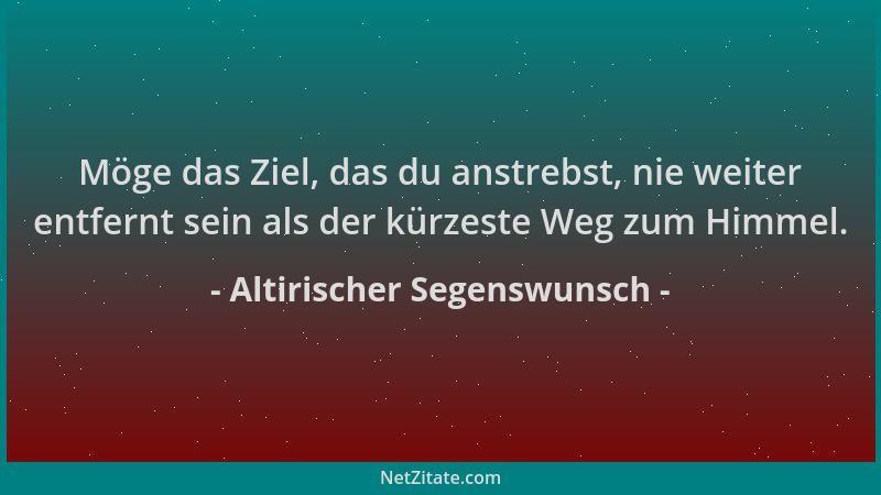 Altirischer Segenswunsch - Möge das Ziel, das du anstrebst, nie weiter entfernt sein als der kürzeste Weg zum Himmel....