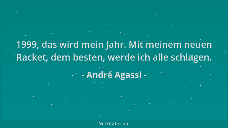 André Agassi - 1999, das wird mein Jahr. Mit meinem neuen Racket, dem besten, werde ich alle schlagen....