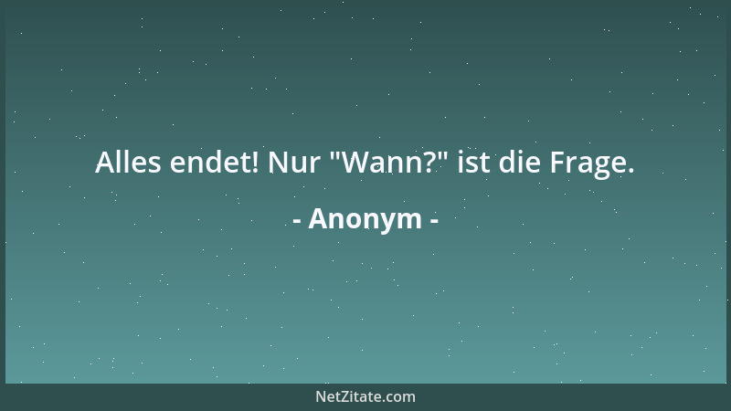 Anonym - Alles endet! Nur  "Wann? " ist die Frage....