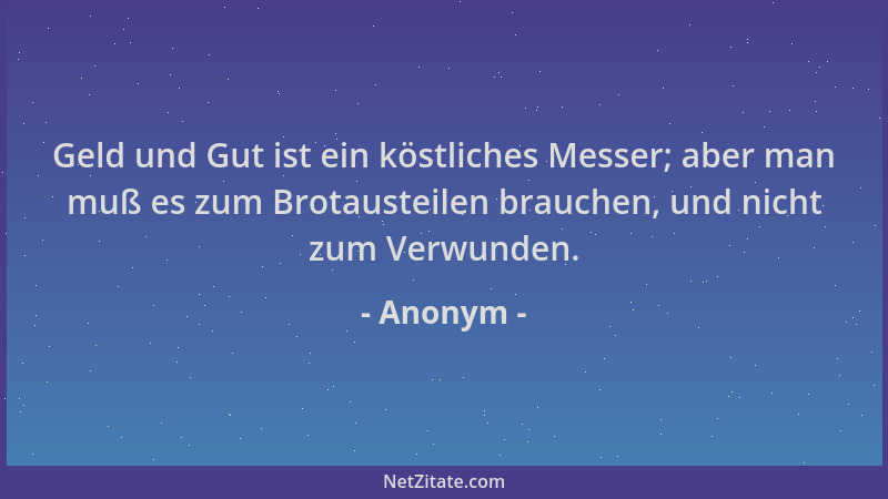 Anonym - Geld und Gut ist ein köstliches Messer; aber man muß es zum Brotausteilen brauchen, und nicht zum Verwunden....