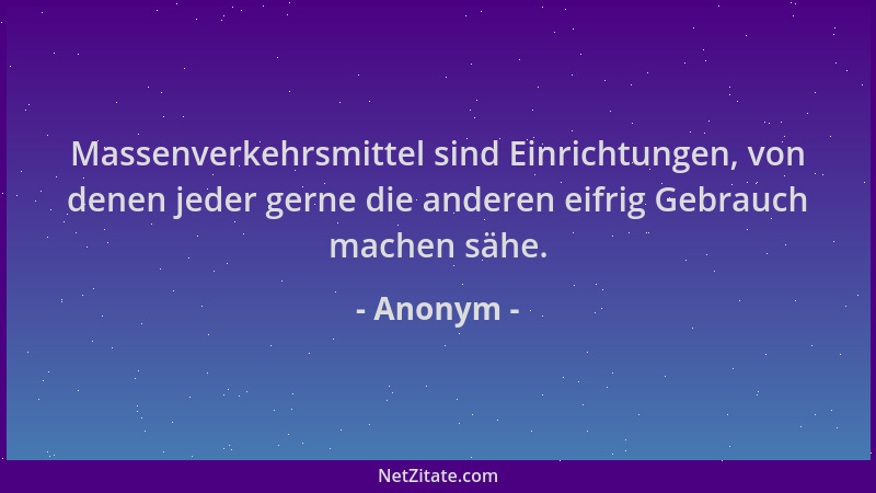 Anonym - Massenverkehrsmittel sind Einrichtungen, von denen jeder gerne die anderen eifrig Gebrauch machen sähe....