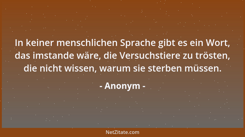 Anonym - In keiner menschlichen Sprache gibt es ein Wort, das imstande wäre, die Versuchstiere zu trösten, die nicht wissen...