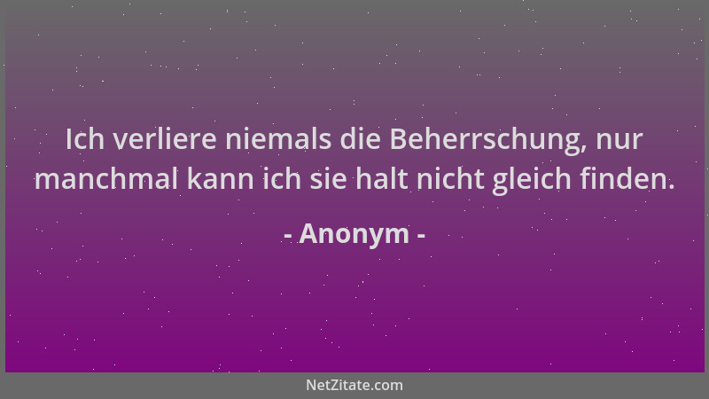 Anonym - Ich verliere niemals die Beherrschung, nur manchmal kann ich sie halt nicht gleich finden....
