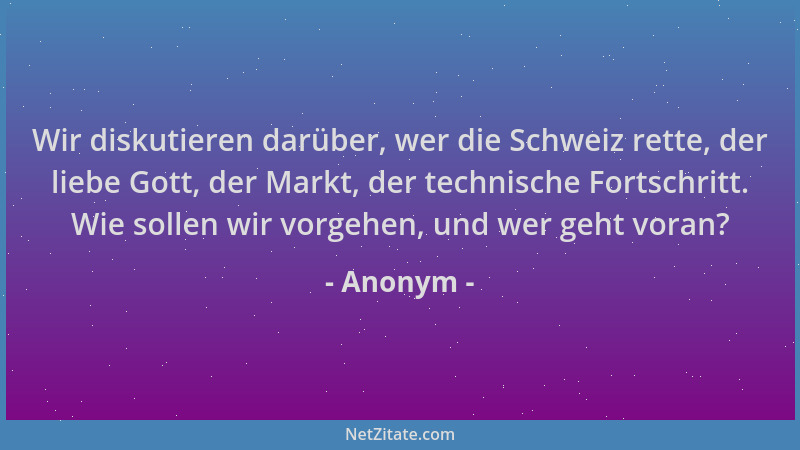 Anonym - Wir diskutieren darüber, wer die Schweiz rette, der liebe Gott, der Markt, der technische Fortschritt. Wie sollen...