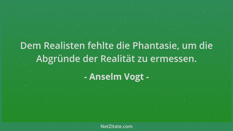 Anselm Vogt - Dem Realisten fehlte die Phantasie, um die Abgründe der Realität zu ermessen....