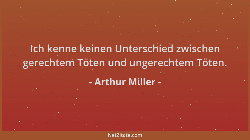 Arthur Miller - Ich kenne keinen Unterschied zwischen gerechtem Töten und ungerechtem Töten....