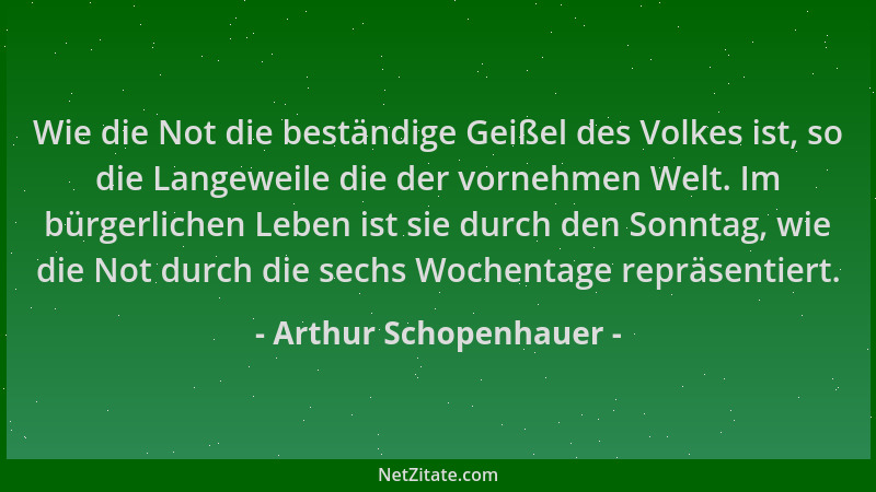 Arthur Schopenhauer - Wie die Not die beständige Geißel des Volkes ist, so die Langeweile die der vornehmen Welt. Im bürger...