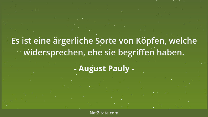 August Pauly - Es ist eine ärgerliche Sorte von Köpfen, welche widersprechen, ehe sie begriffen haben....