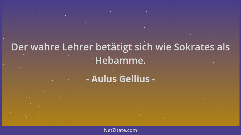 Aulus Gellius - Der wahre Lehrer betätigt sich wie Sokrates als Hebamme....