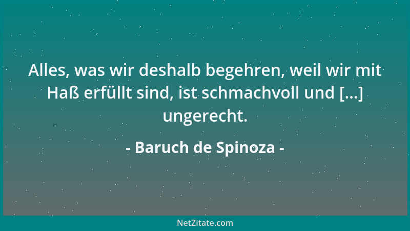 Baruch de Spinoza - Alles, was wir deshalb begehren, weil wir mit Haß erfüllt sind, ist schmachvoll und [...] ungerecht....