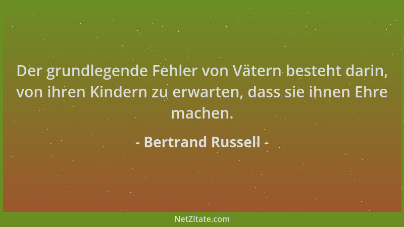 Bertrand Russell - Der grundlegende Fehler von Vätern besteht darin, von ihren Kindern zu erwarten, dass sie ihnen Ehre mac...