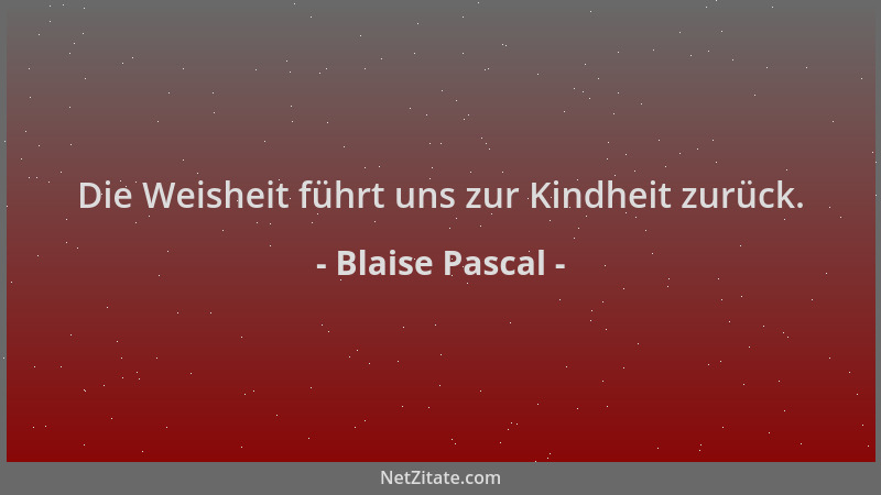 Blaise Pascal - Die Weisheit führt uns zur Kindheit zurück....