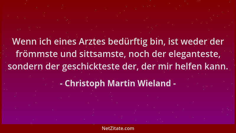Christoph Martin Wieland - Wenn ich eines Arztes bedürftig bin, ist weder der frömmste und sittsamste, noch der eleganteste...