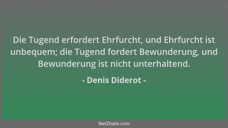 Denis Diderot - Die Tugend erfordert Ehrfurcht, und Ehrfurcht ist unbequem; die Tugend fordert Bewunderung, und Bewunderung...