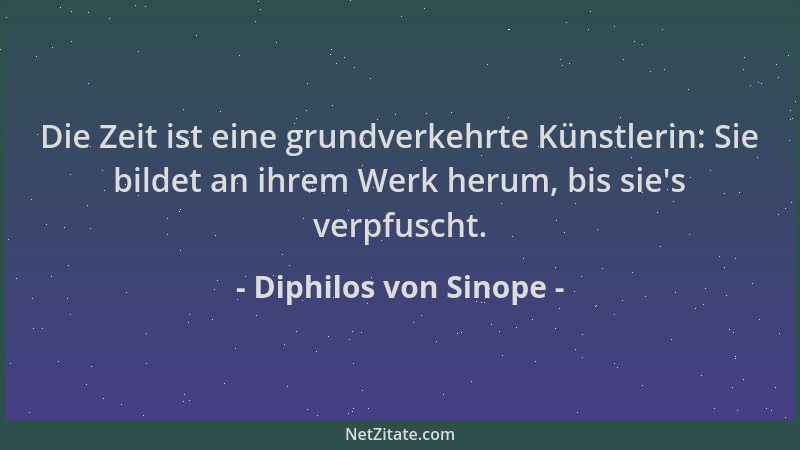 Diphilos von Sinope - Die Zeit ist eine grundverkehrte Künstlerin: Sie bildet an ihrem Werk herum, bis sie 's verpfuscht....