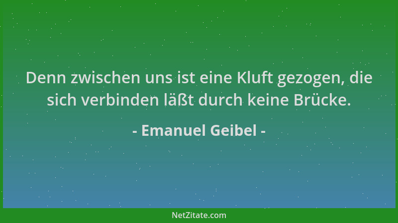 Emanuel Geibel - Denn zwischen uns ist eine Kluft gezogen, die sich verbinden läßt durch keine Brücke....