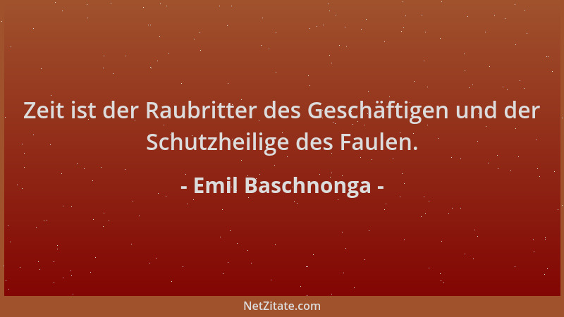 Emil Baschnonga - Zeit ist der Raubritter des Geschäftigen und der Schutzheilige des Faulen....