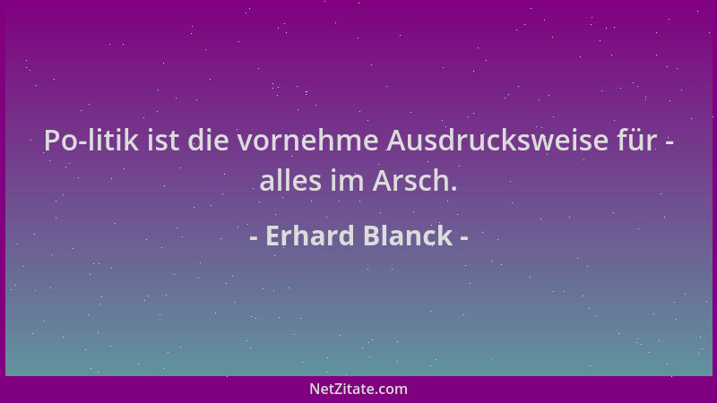 Erhard Blanck - Po-litik ist die vornehme Ausdrucksweise für - alles im Arsch....