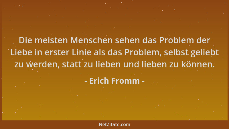 Erich Fromm - Die meisten Menschen sehen das Problem der Liebe in erster Linie als das Problem, selbst geliebt zu werden, s...