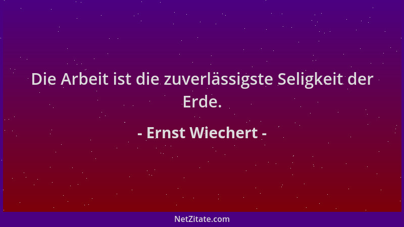 Ernst Wiechert - Die Arbeit ist die zuverlässigste Seligkeit der Erde....