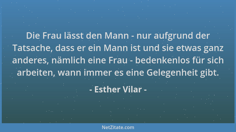 Esther Vilar - Die Frau lässt den Mann - nur aufgrund der Tatsache, dass er ein Mann ist und sie etwas ganz anderes, nämlic...